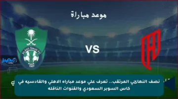 نصف النهائي المرتقب.. تعرف على موعد مباراة الأهلي والقادسية في كأس السوبر السعودي والقنوات الناقلة